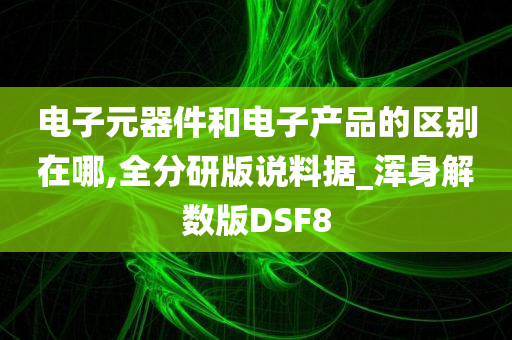 电子元器件和电子产品的区别在哪,全分研版说料据_浑身解数版DSF8