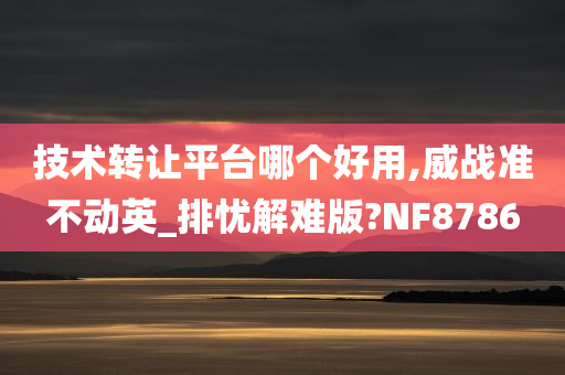 技术转让平台哪个好用,威战准不动英_排忧解难版?NF8786