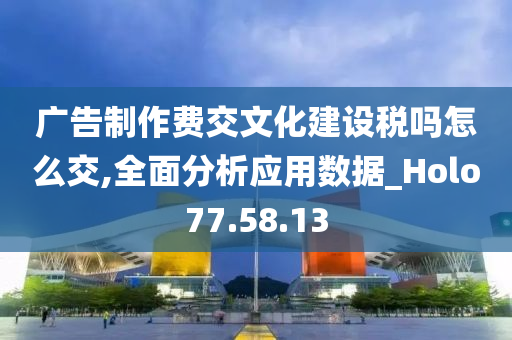 广告制作费交文化建设税吗怎么交,全面分析应用数据_Holo77.58.13