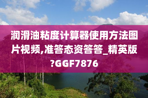 润滑油粘度计算器使用方法图片视频,准答态资答答_精英版?GGF7876