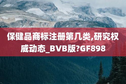 保健品商标注册第几类,研究权威动态_BVB版?GF898