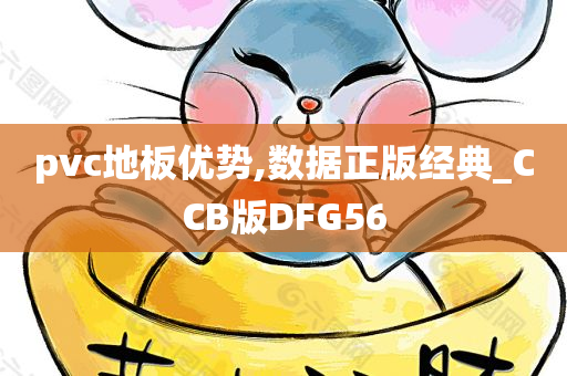 pvc地板优势,数据正版经典_CCB版DFG56