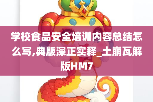 学校食品安全培训内容总结怎么写,典版深正实释_土崩瓦解版HM7