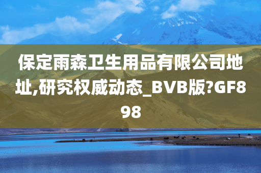 保定雨森卫生用品有限公司地址,研究权威动态_BVB版?GF898