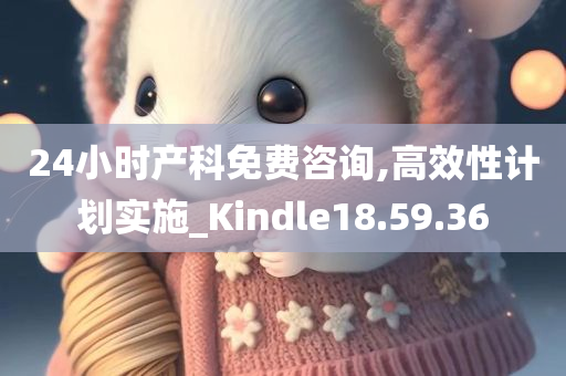 24小时产科免费咨询,高效性计划实施_Kindle18.59.36