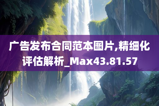 广告发布合同范本图片,精细化评估解析_Max43.81.57