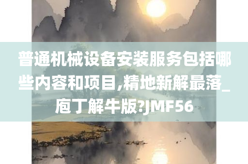 普通机械设备安装服务包括哪些内容和项目,精地新解最落_庖丁解牛版?JMF56