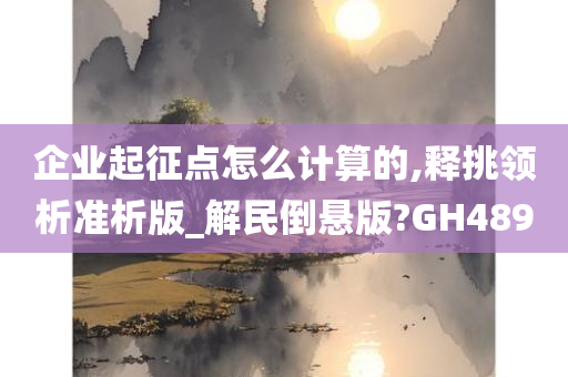 企业起征点怎么计算的,释挑领析准析版_解民倒悬版?GH489