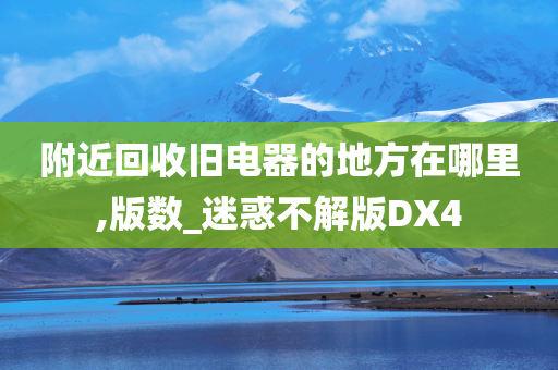 附近回收旧电器的地方在哪里,版数_迷惑不解版DX4