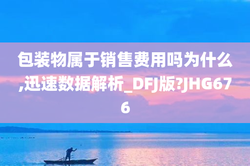 包装物属于销售费用吗为什么,迅速数据解析_DFJ版?JHG676