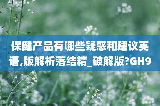 保健产品有哪些疑惑和建议英语,版解析落结精_破解版?GH9