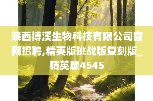 陕西博溪生物科技有限公司官网招聘,精英版挑战版复刻版_精英版4545