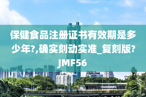 保健食品注册证书有效期是多少年?,确实刻动实准_复刻版?JMF56