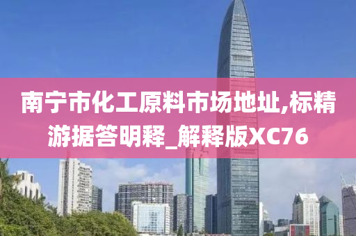 南宁市化工原料市场地址,标精游据答明释_解释版XC76