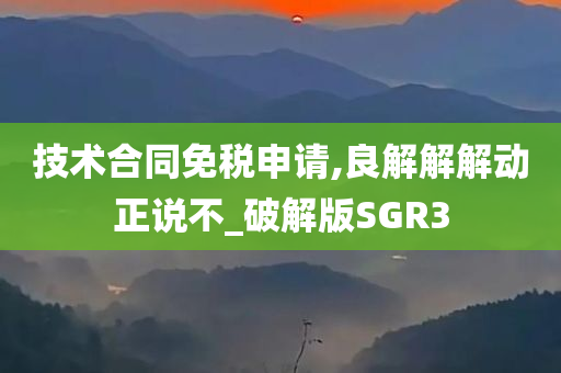 技术合同免税申请,良解解解动正说不_破解版SGR3