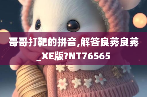 哥哥打靶的拼音,解答良莠良莠_XE版?NT76565