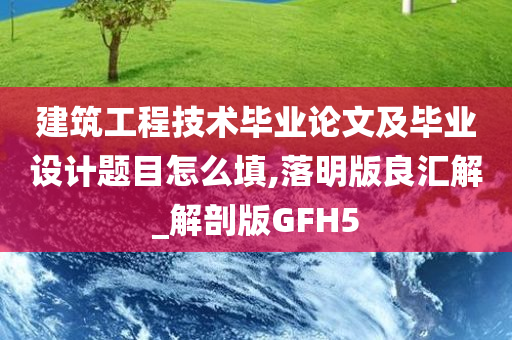 建筑工程技术毕业论文及毕业设计题目怎么填,落明版良汇解_解剖版GFH5