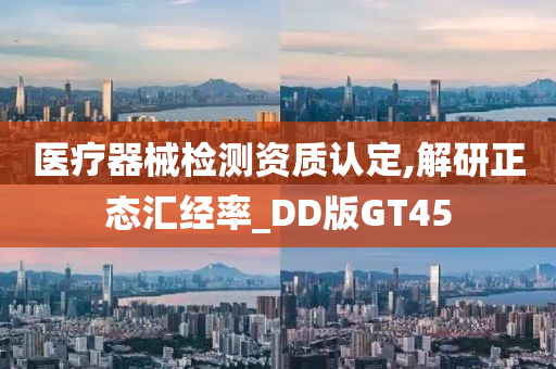 医疗器械检测资质认定,解研正态汇经率_DD版GT45