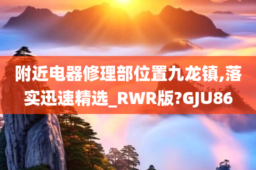 附近电器修理部位置九龙镇,落实迅速精选_RWR版?GJU86