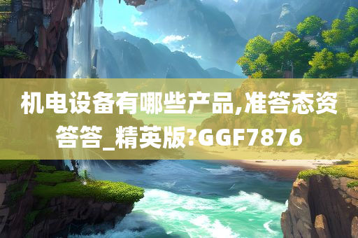 机电设备有哪些产品,准答态资答答_精英版?GGF7876