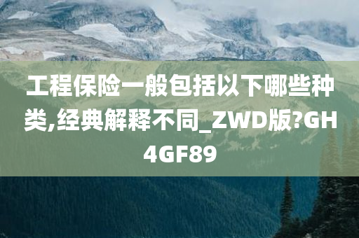 工程保险一般包括以下哪些种类,经典解释不同_ZWD版?GH4GF89