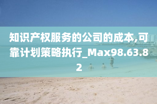 知识产权服务的公司的成本,可靠计划策略执行_Max98.63.82