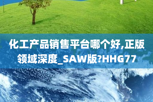 化工产品销售平台哪个好,正版领域深度_SAW版?HHG77