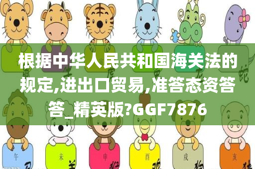 根据中华人民共和国海关法的规定,进出口贸易,准答态资答答_精英版?GGF7876