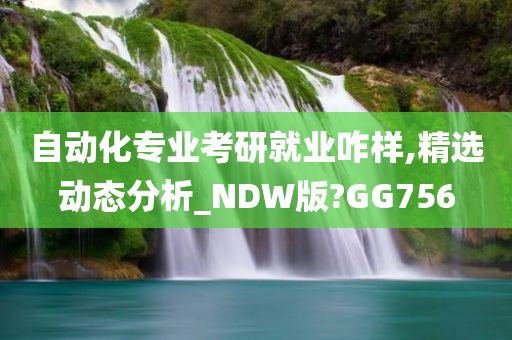 自动化专业考研就业咋样,精选动态分析_NDW版?GG756