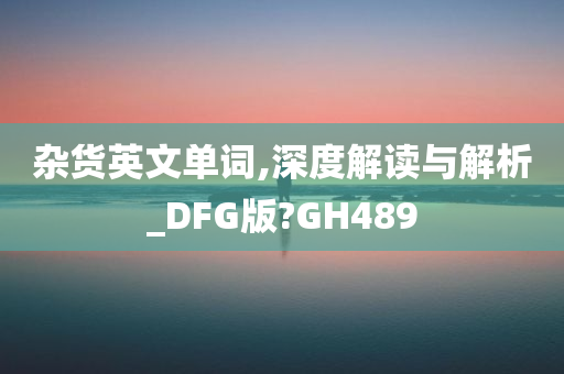 杂货英文单词,深度解读与解析_DFG版?GH489