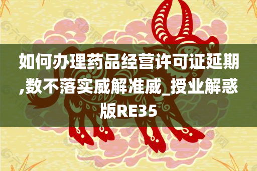 如何办理药品经营许可证延期,数不落实威解准威_授业解惑版RE35