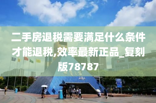 二手房退税需要满足什么条件才能退税,效率最新正品_复刻版78787