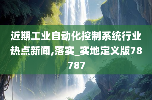 近期工业自动化控制系统行业热点新闻,落实_实地定义版78787