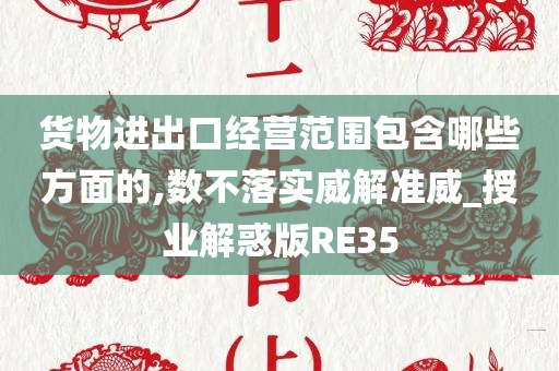 货物进出口经营范围包含哪些方面的,数不落实威解准威_授业解惑版RE35