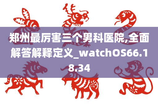 郑州最厉害三个男科医院,全面解答解释定义_watchOS66.18.34