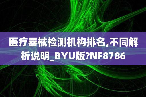 医疗器械检测机构排名,不同解析说明_BYU版?NF8786