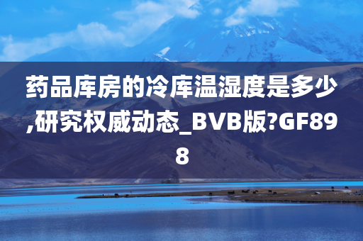 药品库房的冷库温湿度是多少,研究权威动态_BVB版?GF898