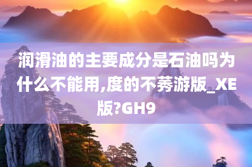 润滑油的主要成分是石油吗为什么不能用,度的不莠游版_XE版?GH9