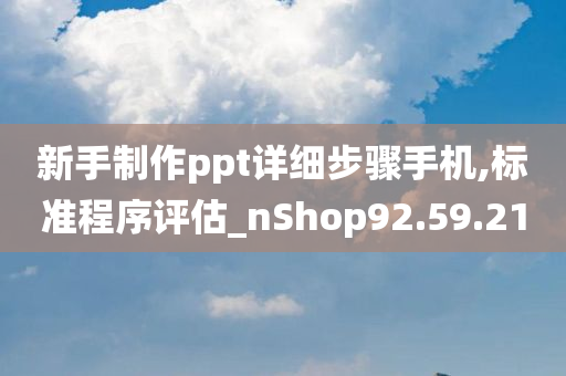 新手制作ppt详细步骤手机,标准程序评估_nShop92.59.21