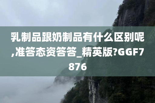 乳制品跟奶制品有什么区别呢,准答态资答答_精英版?GGF7876