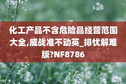 化工产品不含危险品经营范围大全,威战准不动英_排忧解难版?NF8786