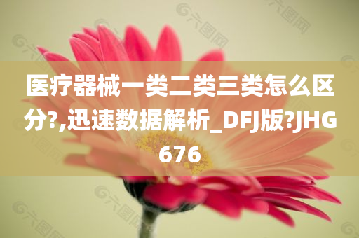 医疗器械一类二类三类怎么区分?,迅速数据解析_DFJ版?JHG676