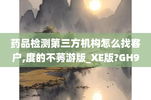 药品检测第三方机构怎么找客户,度的不莠游版_XE版?GH9