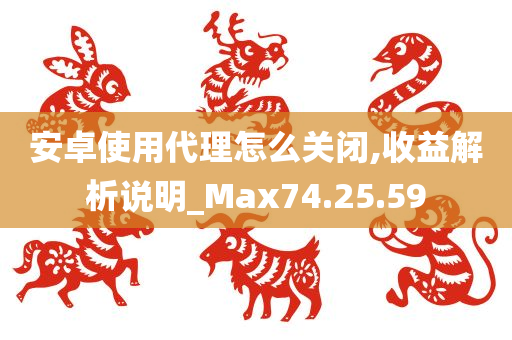 安卓使用代理怎么关闭,收益解析说明_Max74.25.59