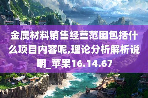 金属材料销售经营范围包括什么项目内容呢,理论分析解析说明_苹果16.14.67