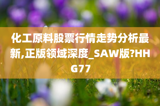 化工原料股票行情走势分析最新,正版领域深度_SAW版?HHG77