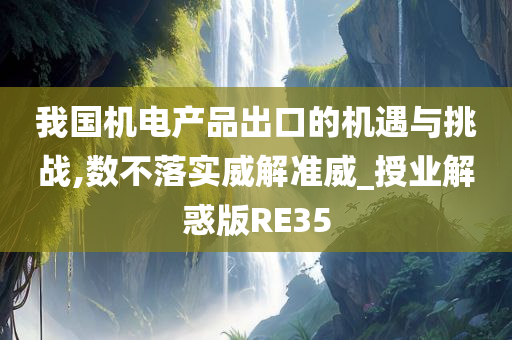 我国机电产品出口的机遇与挑战,数不落实威解准威_授业解惑版RE35