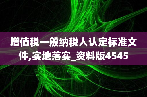 增值税一般纳税人认定标准文件,实地落实_资料版4545