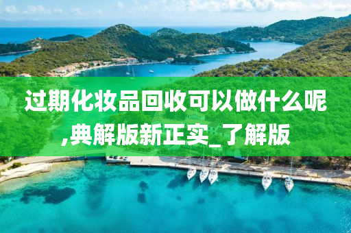 过期化妆品回收可以做什么呢,典解版新正实_了解版