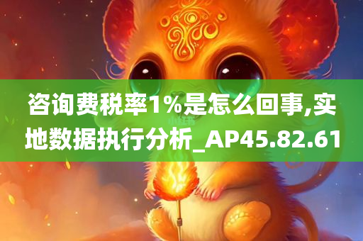 咨询费税率1%是怎么回事,实地数据执行分析_AP45.82.61